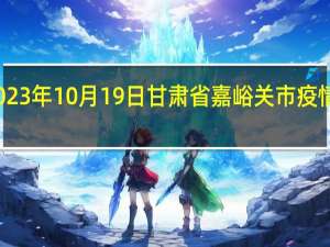 2023年10月19日甘肃省嘉峪关市疫情大数据-今日/今天疫情全网搜索最新实时消息动态情况通知播报