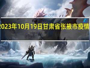 2023年10月19日甘肃省张掖市疫情大数据-今日/今天疫情全网搜索最新实时消息动态情况通知播报