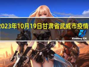 2023年10月19日甘肃省武威市疫情大数据-今日/今天疫情全网搜索最新实时消息动态情况通知播报