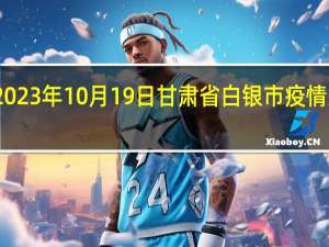 2023年10月19日甘肃省白银市疫情大数据-今日/今天疫情全网搜索最新实时消息动态情况通知播报