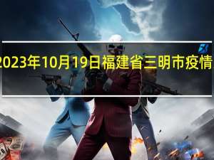 2023年10月19日福建省三明市疫情大数据-今日/今天疫情全网搜索最新实时消息动态情况通知播报