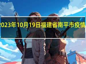 2023年10月19日福建省南平市疫情大数据-今日/今天疫情全网搜索最新实时消息动态情况通知播报