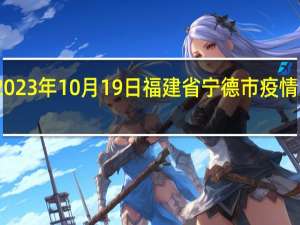2023年10月19日福建省宁德市疫情大数据-今日/今天疫情全网搜索最新实时消息动态情况通知播报