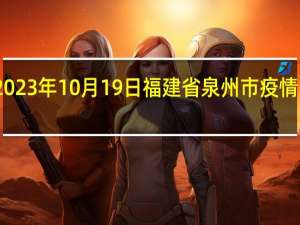 2023年10月19日福建省泉州市疫情大数据-今日/今天疫情全网搜索最新实时消息动态情况通知播报