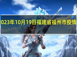 2023年10月19日福建省福州市疫情大数据-今日/今天疫情全网搜索最新实时消息动态情况通知播报