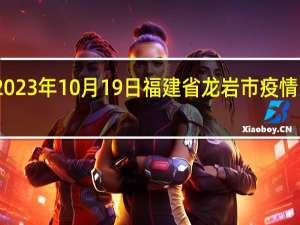 2023年10月19日福建省龙岩市疫情大数据-今日/今天疫情全网搜索最新实时消息动态情况通知播报