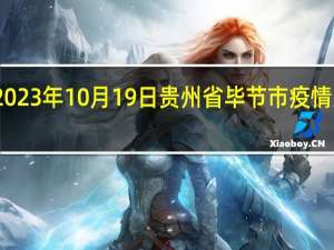 2023年10月19日贵州省毕节市疫情大数据-今日/今天疫情全网搜索最新实时消息动态情况通知播报