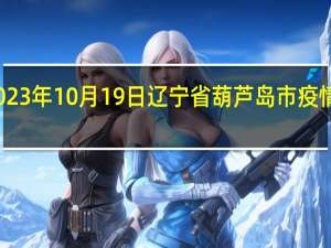 2023年10月19日辽宁省葫芦岛市疫情大数据-今日/今天疫情全网搜索最新实时消息动态情况通知播报