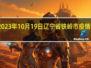 2023年10月19日辽宁省铁岭市疫情大数据-今日/今天疫情全网搜索最新实时消息动态情况通知播报