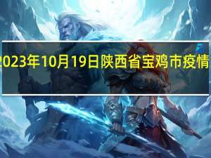 2023年10月19日陕西省宝鸡市疫情大数据-今日/今天疫情全网搜索最新实时消息动态情况通知播报