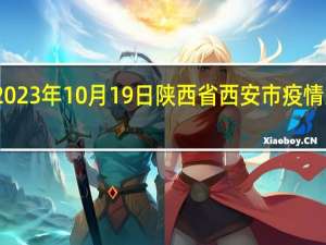 2023年10月19日陕西省西安市疫情大数据-今日/今天疫情全网搜索最新实时消息动态情况通知播报