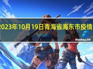 2023年10月19日青海省海东市疫情大数据-今日/今天疫情全网搜索最新实时消息动态情况通知播报