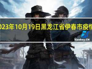 2023年10月19日黑龙江省伊春市疫情大数据-今日/今天疫情全网搜索最新实时消息动态情况通知播报