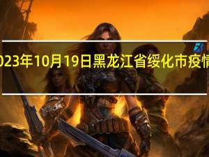 2023年10月19日黑龙江省绥化市疫情大数据-今日/今天疫情全网搜索最新实时消息动态情况通知播报