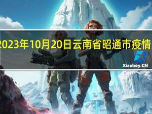 2023年10月20日云南省昭通市疫情大数据-今日/今天疫情全网搜索最新实时消息动态情况通知播报