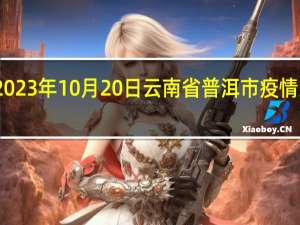 2023年10月20日云南省普洱市疫情大数据-今日/今天疫情全网搜索最新实时消息动态情况通知播报