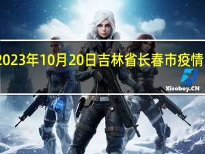 2023年10月20日吉林省长春市疫情大数据-今日/今天疫情全网搜索最新实时消息动态情况通知播报