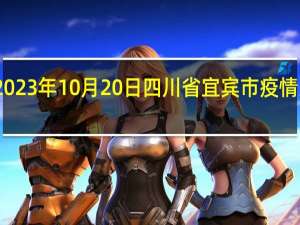 2023年10月20日四川省宜宾市疫情大数据-今日/今天疫情全网搜索最新实时消息动态情况通知播报