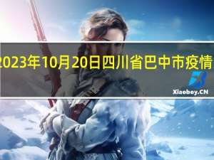 2023年10月20日四川省巴中市疫情大数据-今日/今天疫情全网搜索最新实时消息动态情况通知播报