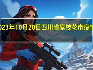 2023年10月20日四川省攀枝花市疫情大数据-今日/今天疫情全网搜索最新实时消息动态情况通知播报