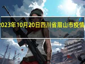 2023年10月20日四川省眉山市疫情大数据-今日/今天疫情全网搜索最新实时消息动态情况通知播报