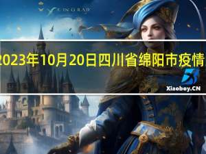 2023年10月20日四川省绵阳市疫情大数据-今日/今天疫情全网搜索最新实时消息动态情况通知播报