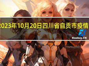 2023年10月20日四川省自贡市疫情大数据-今日/今天疫情全网搜索最新实时消息动态情况通知播报