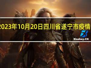 2023年10月20日四川省遂宁市疫情大数据-今日/今天疫情全网搜索最新实时消息动态情况通知播报