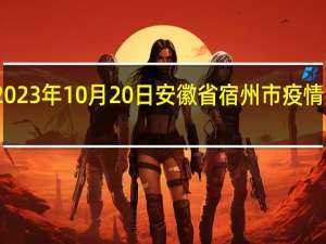 2023年10月20日安徽省宿州市疫情大数据-今日/今天疫情全网搜索最新实时消息动态情况通知播报