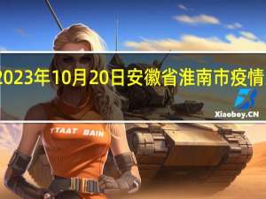 2023年10月20日安徽省淮南市疫情大数据-今日/今天疫情全网搜索最新实时消息动态情况通知播报