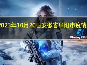 2023年10月20日安徽省阜阳市疫情大数据-今日/今天疫情全网搜索最新实时消息动态情况通知播报