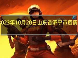 2023年10月20日山东省济宁市疫情大数据-今日/今天疫情全网搜索最新实时消息动态情况通知播报