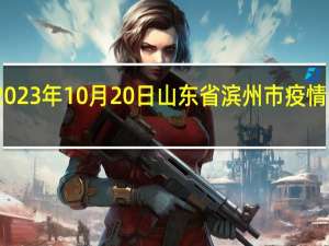 2023年10月20日山东省滨州市疫情大数据-今日/今天疫情全网搜索最新实时消息动态情况通知播报