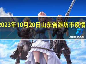 2023年10月20日山东省潍坊市疫情大数据-今日/今天疫情全网搜索最新实时消息动态情况通知播报