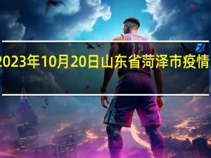 2023年10月20日山东省菏泽市疫情大数据-今日/今天疫情全网搜索最新实时消息动态情况通知播报