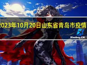 2023年10月20日山东省青岛市疫情大数据-今日/今天疫情全网搜索最新实时消息动态情况通知播报