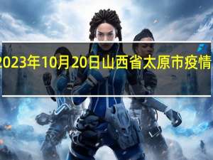 2023年10月20日山西省太原市疫情大数据-今日/今天疫情全网搜索最新实时消息动态情况通知播报