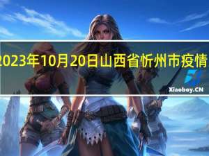 2023年10月20日山西省忻州市疫情大数据-今日/今天疫情全网搜索最新实时消息动态情况通知播报