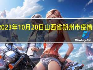 2023年10月20日山西省朔州市疫情大数据-今日/今天疫情全网搜索最新实时消息动态情况通知播报