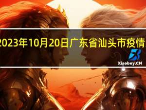 2023年10月20日广东省汕头市疫情大数据-今日/今天疫情全网搜索最新实时消息动态情况通知播报