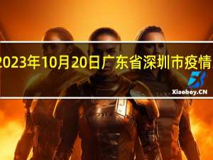 2023年10月20日广东省深圳市疫情大数据-今日/今天疫情全网搜索最新实时消息动态情况通知播报