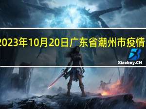 2023年10月20日广东省潮州市疫情大数据-今日/今天疫情全网搜索最新实时消息动态情况通知播报