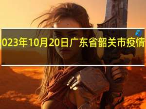 2023年10月20日广东省韶关市疫情大数据-今日/今天疫情全网搜索最新实时消息动态情况通知播报