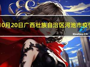 2023年10月20日广西壮族自治区河池市疫情大数据-今日/今天疫情全网搜索最新实时消息动态情况通知播报