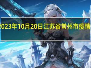 2023年10月20日江苏省常州市疫情大数据-今日/今天疫情全网搜索最新实时消息动态情况通知播报
