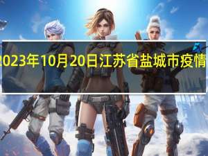 2023年10月20日江苏省盐城市疫情大数据-今日/今天疫情全网搜索最新实时消息动态情况通知播报