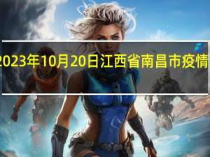 2023年10月20日江西省南昌市疫情大数据-今日/今天疫情全网搜索最新实时消息动态情况通知播报