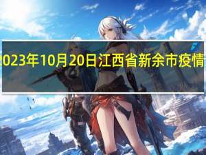 2023年10月20日江西省新余市疫情大数据-今日/今天疫情全网搜索最新实时消息动态情况通知播报