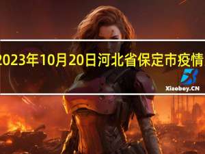 2023年10月20日河北省保定市疫情大数据-今日/今天疫情全网搜索最新实时消息动态情况通知播报