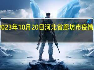 2023年10月20日河北省廊坊市疫情大数据-今日/今天疫情全网搜索最新实时消息动态情况通知播报